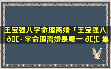 王宝强八字命理离婚「王宝强八 🌷 字命理离婚是哪一 🦉 集」